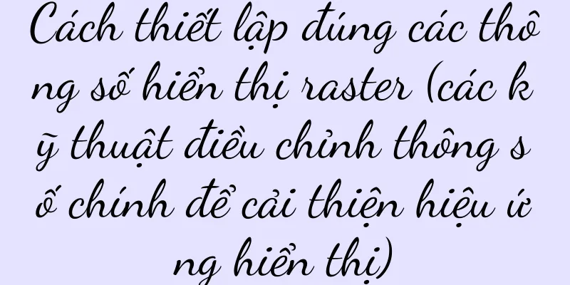 Cách thiết lập đúng các thông số hiển thị raster (các kỹ thuật điều chỉnh thông số chính để cải thiện hiệu ứng hiển thị)