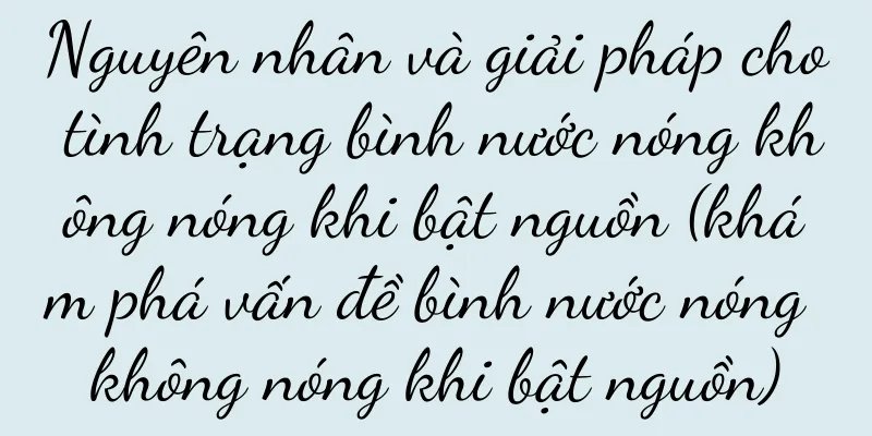 Nguyên nhân và giải pháp cho tình trạng bình nước nóng không nóng khi bật nguồn (khám phá vấn đề bình nước nóng không nóng khi bật nguồn)