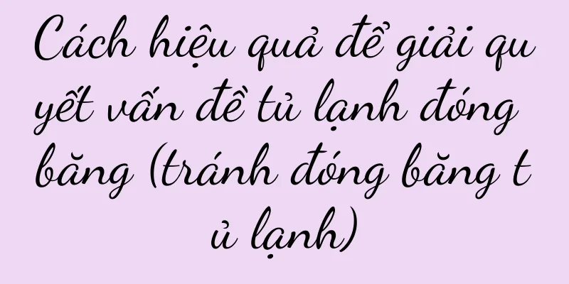 Cách hiệu quả để giải quyết vấn đề tủ lạnh đóng băng (tránh đóng băng tủ lạnh)