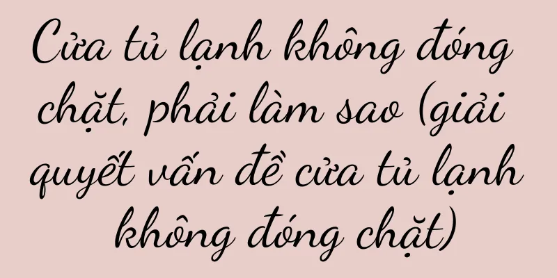 Cửa tủ lạnh không đóng chặt, phải làm sao (giải quyết vấn đề cửa tủ lạnh không đóng chặt)