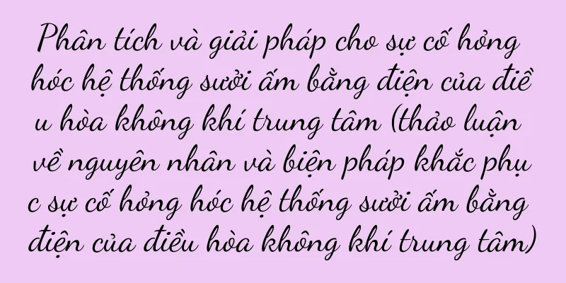 Phân tích và giải pháp cho sự cố hỏng hóc hệ thống sưởi ấm bằng điện của điều hòa không khí trung tâm (thảo luận về nguyên nhân và biện pháp khắc phục sự cố hỏng hóc hệ thống sưởi ấm bằng điện của điều hòa không khí trung tâm)