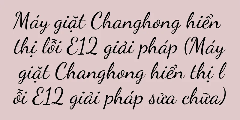 Máy giặt Changhong hiển thị lỗi E12 giải pháp (Máy giặt Changhong hiển thị lỗi E12 giải pháp sửa chữa)