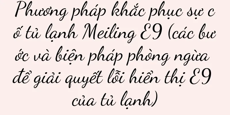 Phương pháp khắc phục sự cố tủ lạnh Meiling E9 (các bước và biện pháp phòng ngừa để giải quyết lỗi hiển thị E9 của tủ lạnh)