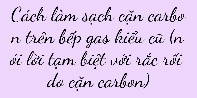 Cách làm sạch cặn carbon trên bếp gas kiểu cũ (nói lời tạm biệt với rắc rối do cặn carbon)