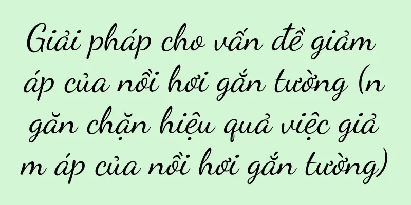 Giải pháp cho vấn đề giảm áp của nồi hơi gắn tường (ngăn chặn hiệu quả việc giảm áp của nồi hơi gắn tường)