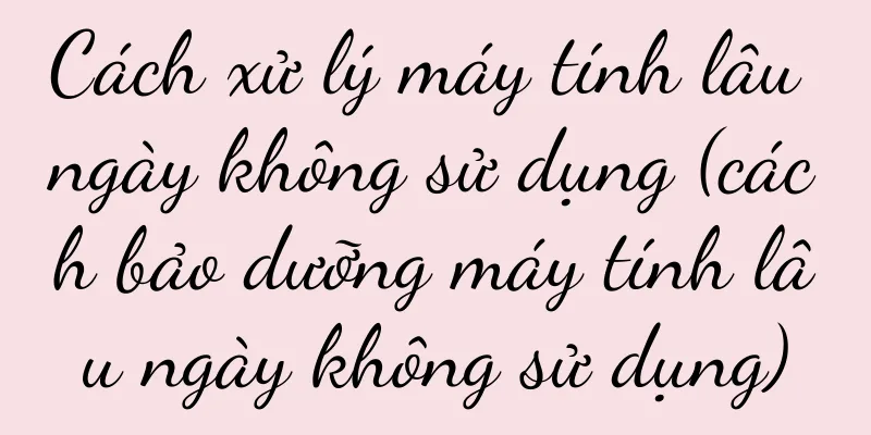 Cách xử lý máy tính lâu ngày không sử dụng (cách bảo dưỡng máy tính lâu ngày không sử dụng)