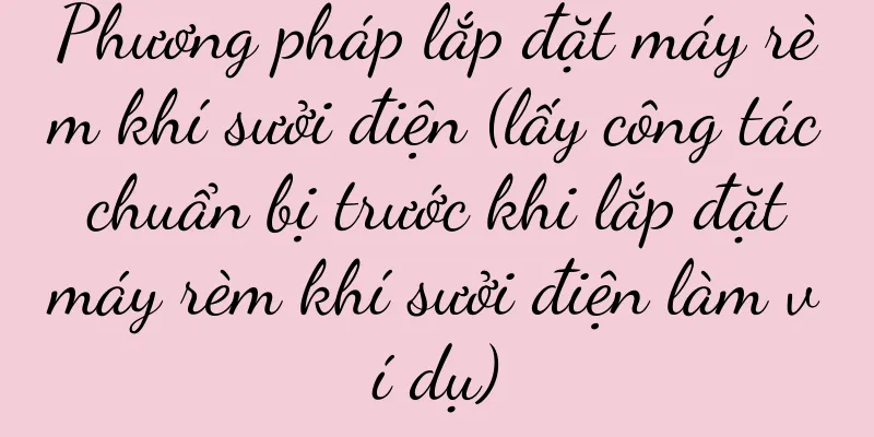 Phương pháp lắp đặt máy rèm khí sưởi điện (lấy công tác chuẩn bị trước khi lắp đặt máy rèm khí sưởi điện làm ví dụ)