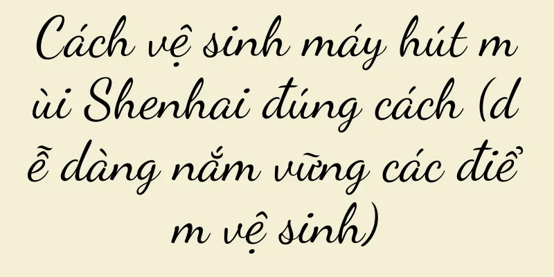 Cách vệ sinh máy hút mùi Shenhai đúng cách (dễ dàng nắm vững các điểm vệ sinh)
