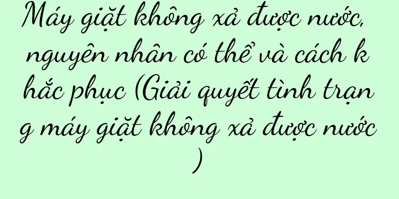 Máy giặt không xả được nước, nguyên nhân có thể và cách khắc phục (Giải quyết tình trạng máy giặt không xả được nước)