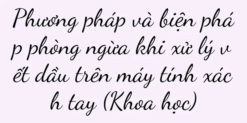 Phương pháp và biện pháp phòng ngừa khi xử lý vết dầu trên máy tính xách tay (Khoa học)