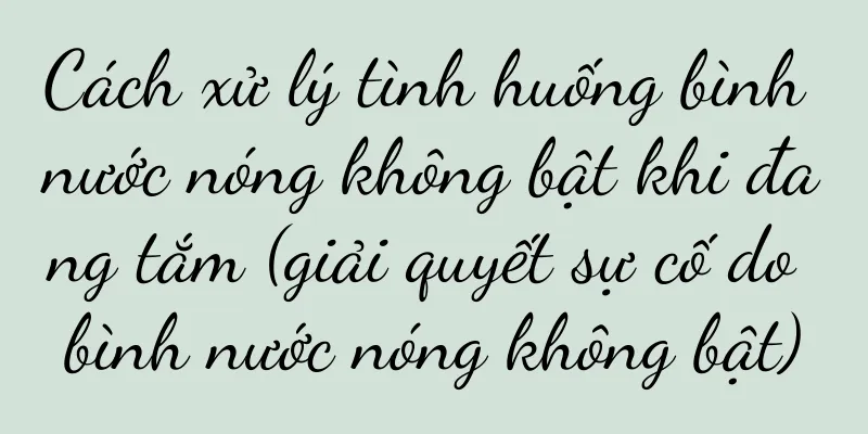 Cách xử lý tình huống bình nước nóng không bật khi đang tắm (giải quyết sự cố do bình nước nóng không bật)