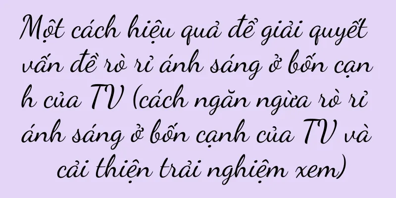 Một cách hiệu quả để giải quyết vấn đề rò rỉ ánh sáng ở bốn cạnh của TV (cách ngăn ngừa rò rỉ ánh sáng ở bốn cạnh của TV và cải thiện trải nghiệm xem)