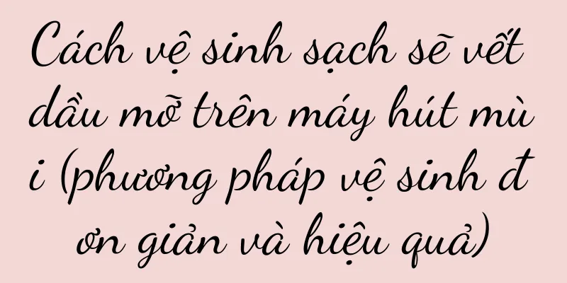 Cách vệ sinh sạch sẽ vết dầu mỡ trên máy hút mùi (phương pháp vệ sinh đơn giản và hiệu quả)