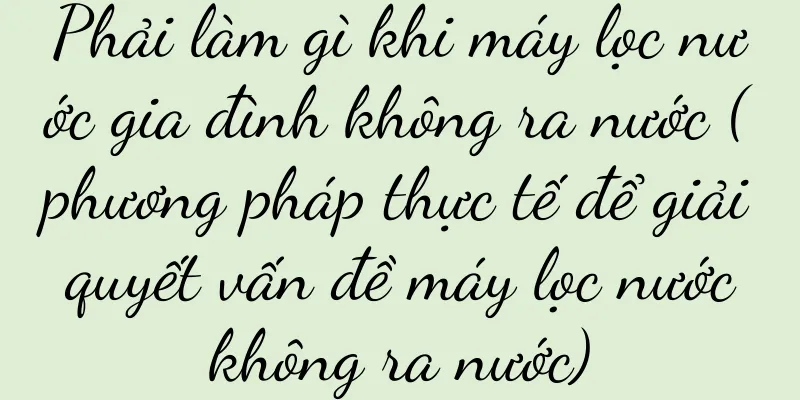 Phải làm gì khi máy lọc nước gia đình không ra nước (phương pháp thực tế để giải quyết vấn đề máy lọc nước không ra nước)