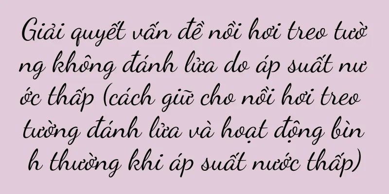 Giải quyết vấn đề nồi hơi treo tường không đánh lửa do áp suất nước thấp (cách giữ cho nồi hơi treo tường đánh lửa và hoạt động bình thường khi áp suất nước thấp)