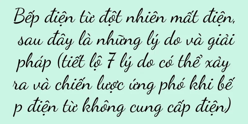Bếp điện từ đột nhiên mất điện, sau đây là những lý do và giải pháp (tiết lộ 7 lý do có thể xảy ra và chiến lược ứng phó khi bếp điện từ không cung cấp điện)