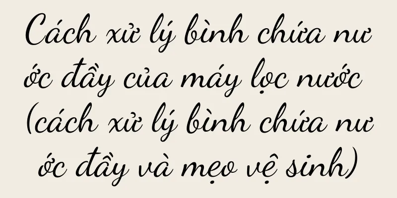 Cách xử lý bình chứa nước đầy của máy lọc nước (cách xử lý bình chứa nước đầy và mẹo vệ sinh)