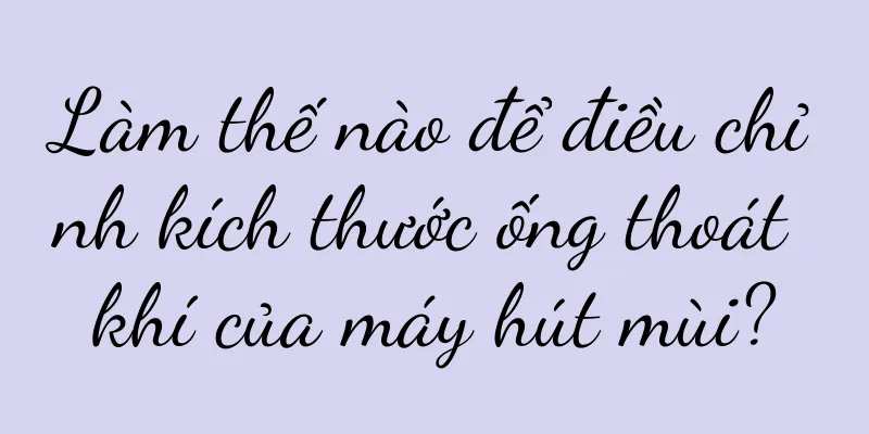 Làm thế nào để điều chỉnh kích thước ống thoát khí của máy hút mùi?