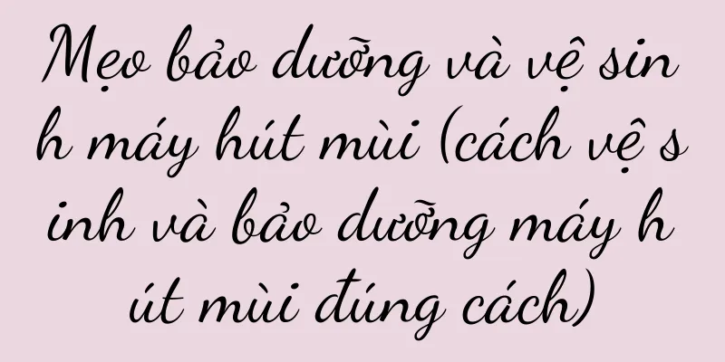Mẹo bảo dưỡng và vệ sinh máy hút mùi (cách vệ sinh và bảo dưỡng máy hút mùi đúng cách)