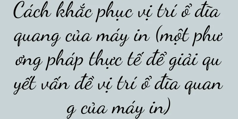 Cách khắc phục vị trí ổ đĩa quang của máy in (một phương pháp thực tế để giải quyết vấn đề vị trí ổ đĩa quang của máy in)