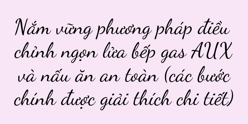 Nắm vững phương pháp điều chỉnh ngọn lửa bếp gas AUX và nấu ăn an toàn (các bước chính được giải thích chi tiết)