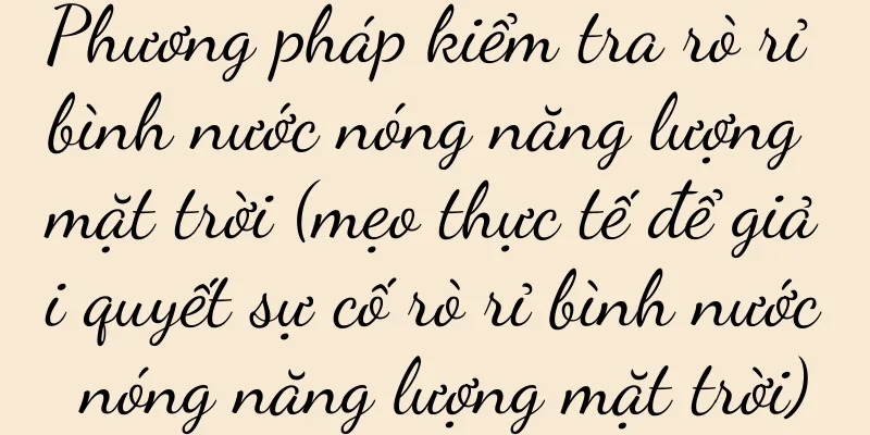 Phương pháp kiểm tra rò rỉ bình nước nóng năng lượng mặt trời (mẹo thực tế để giải quyết sự cố rò rỉ bình nước nóng năng lượng mặt trời)