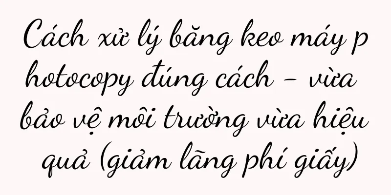 Cách xử lý băng keo máy photocopy đúng cách - vừa bảo vệ môi trường vừa hiệu quả (giảm lãng phí giấy)