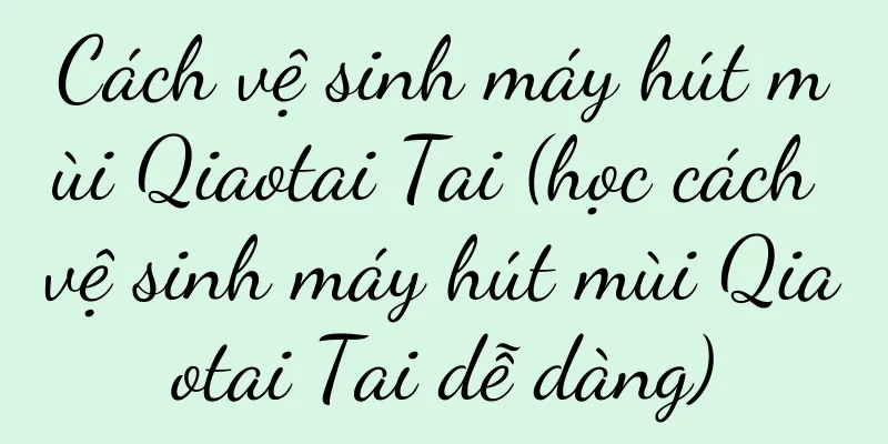 Cách vệ sinh máy hút mùi Qiaotai Tai (học cách vệ sinh máy hút mùi Qiaotai Tai dễ dàng)