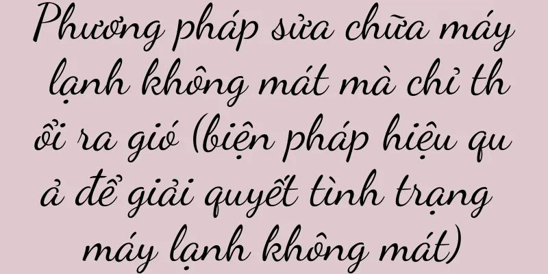 Phương pháp sửa chữa máy lạnh không mát mà chỉ thổi ra gió (biện pháp hiệu quả để giải quyết tình trạng máy lạnh không mát)