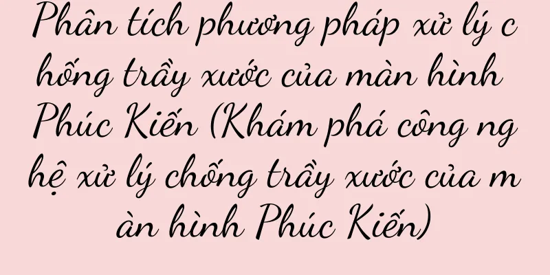 Phân tích phương pháp xử lý chống trầy xước của màn hình Phúc Kiến (Khám phá công nghệ xử lý chống trầy xước của màn hình Phúc Kiến)