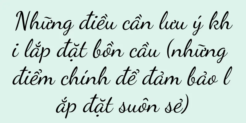 Những điều cần lưu ý khi lắp đặt bồn cầu (những điểm chính để đảm bảo lắp đặt suôn sẻ)