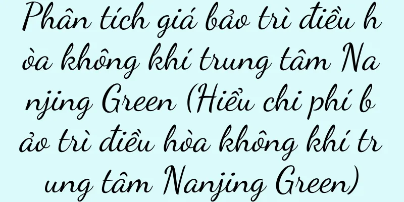 Phân tích giá bảo trì điều hòa không khí trung tâm Nanjing Green (Hiểu chi phí bảo trì điều hòa không khí trung tâm Nanjing Green)