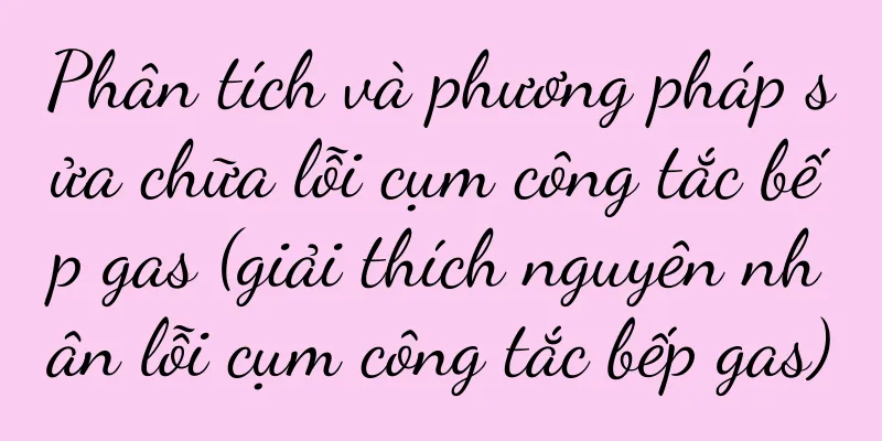 Phân tích và phương pháp sửa chữa lỗi cụm công tắc bếp gas (giải thích nguyên nhân lỗi cụm công tắc bếp gas)