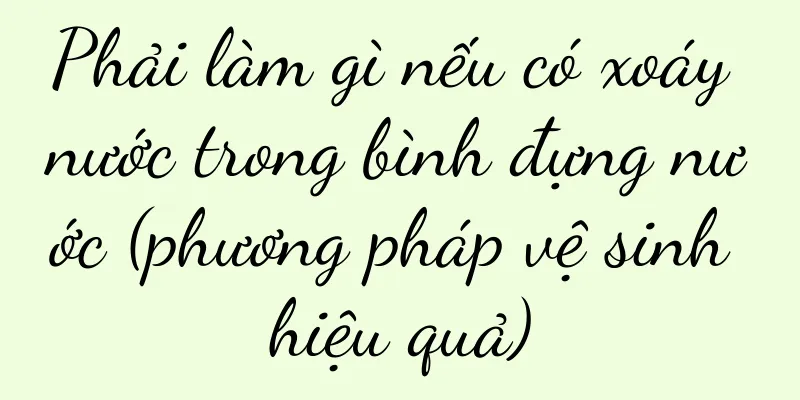 Phải làm gì nếu có xoáy nước trong bình đựng nước (phương pháp vệ sinh hiệu quả)