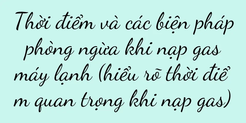 Thời điểm và các biện pháp phòng ngừa khi nạp gas máy lạnh (hiểu rõ thời điểm quan trọng khi nạp gas)