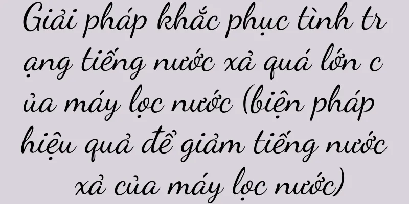 Giải pháp khắc phục tình trạng tiếng nước xả quá lớn của máy lọc nước (biện pháp hiệu quả để giảm tiếng nước xả của máy lọc nước)