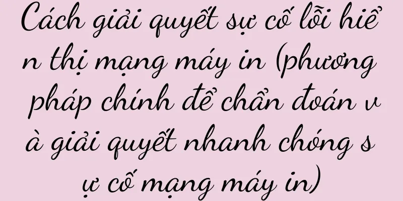 Cách giải quyết sự cố lỗi hiển thị mạng máy in (phương pháp chính để chẩn đoán và giải quyết nhanh chóng sự cố mạng máy in)