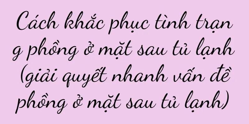 Cách khắc phục tình trạng phồng ở mặt sau tủ lạnh (giải quyết nhanh vấn đề phồng ở mặt sau tủ lạnh)