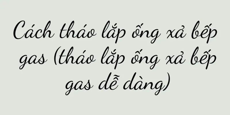 Cách tháo lắp ống xả bếp gas (tháo lắp ống xả bếp gas dễ dàng)