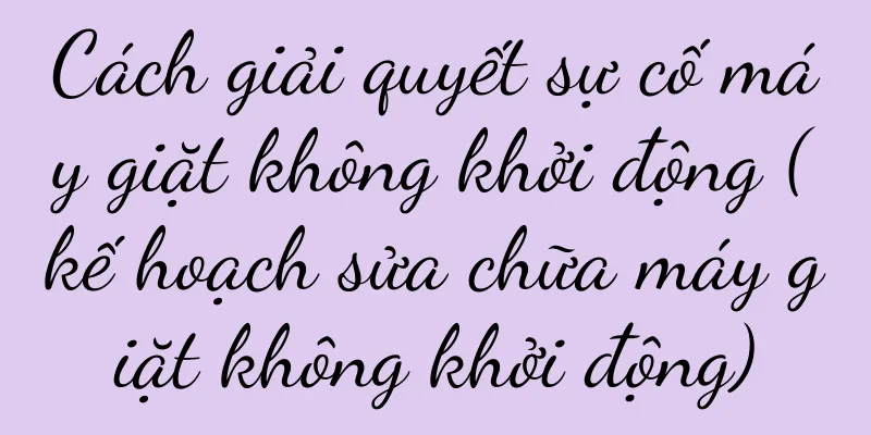 Cách giải quyết sự cố máy giặt không khởi động (kế hoạch sửa chữa máy giặt không khởi động)
