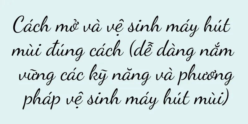 Cách mở và vệ sinh máy hút mùi đúng cách (dễ dàng nắm vững các kỹ năng và phương pháp vệ sinh máy hút mùi)