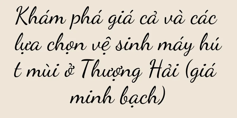 Khám phá giá cả và các lựa chọn vệ sinh máy hút mùi ở Thượng Hải (giá minh bạch)