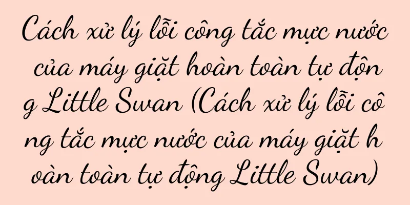 Cách xử lý lỗi công tắc mực nước của máy giặt hoàn toàn tự động Little Swan (Cách xử lý lỗi công tắc mực nước của máy giặt hoàn toàn tự động Little Swan)
