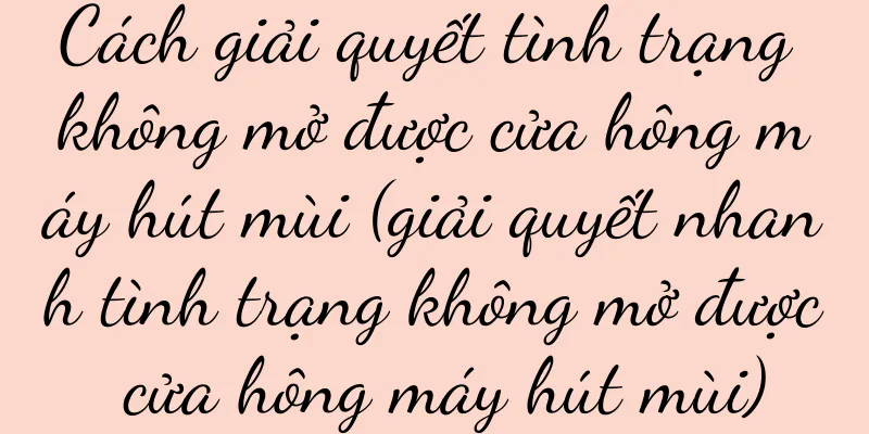 Cách giải quyết tình trạng không mở được cửa hông máy hút mùi (giải quyết nhanh tình trạng không mở được cửa hông máy hút mùi)