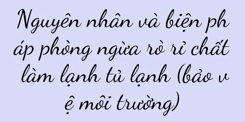 Nguyên nhân và biện pháp phòng ngừa rò rỉ chất làm lạnh tủ lạnh (bảo vệ môi trường)