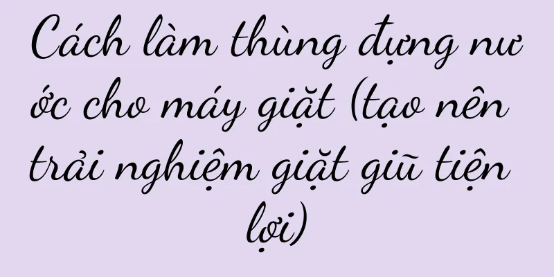 Cách làm thùng đựng nước cho máy giặt (tạo nên trải nghiệm giặt giũ tiện lợi)