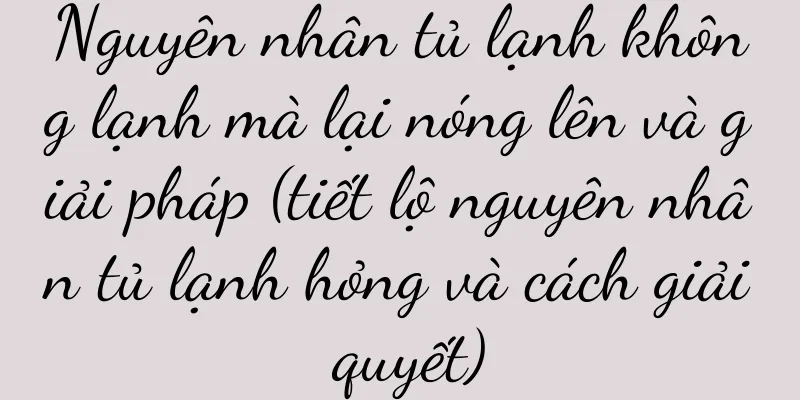 Nguyên nhân tủ lạnh không lạnh mà lại nóng lên và giải pháp (tiết lộ nguyên nhân tủ lạnh hỏng và cách giải quyết)