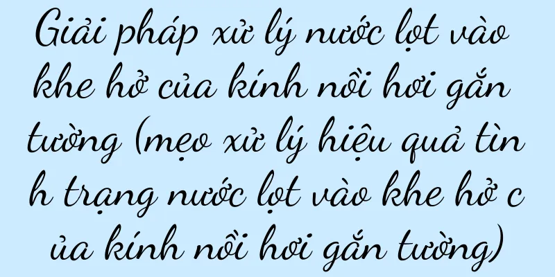 Giải pháp xử lý nước lọt vào khe hở của kính nồi hơi gắn tường (mẹo xử lý hiệu quả tình trạng nước lọt vào khe hở của kính nồi hơi gắn tường)