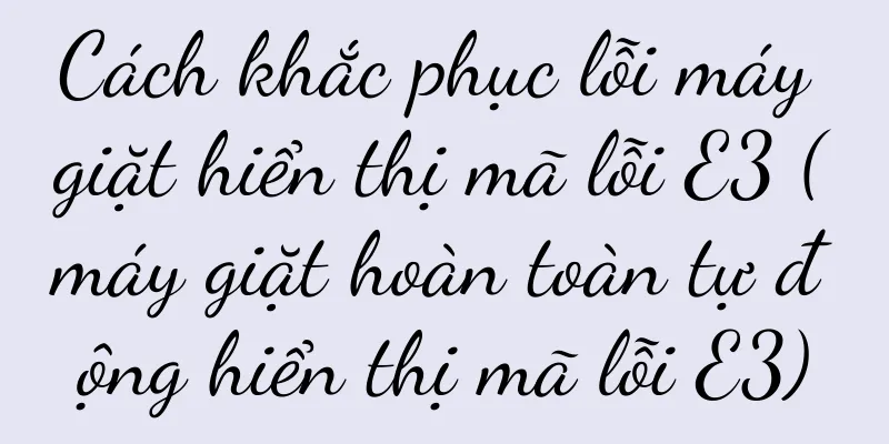 Cách khắc phục lỗi máy giặt hiển thị mã lỗi E3 (máy giặt hoàn toàn tự động hiển thị mã lỗi E3)