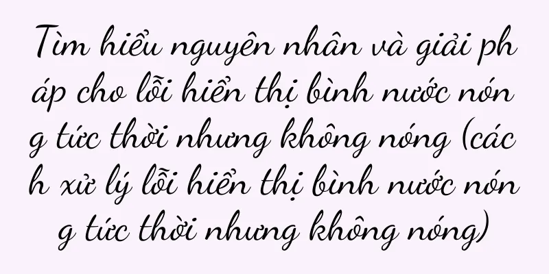 Tìm hiểu nguyên nhân và giải pháp cho lỗi hiển thị bình nước nóng tức thời nhưng không nóng (cách xử lý lỗi hiển thị bình nước nóng tức thời nhưng không nóng)